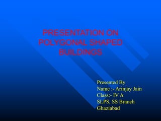PRESENTATION ON
POLYGONAL SHAPED
BUILDINGS
Presented By
Name :- Arinjay Jain
Class:- IV A
SLPS, SS Branch
Ghaziabad
 