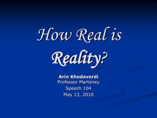 How Real is
 Reality?
  Arin Khodaverdi
  Professor Marteney
      Speech 104
     May 13, 2010
 
