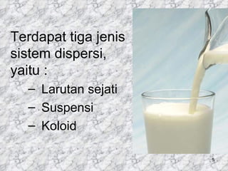 Terdapat tiga jenis
sistem dispersi,
yaitu :
  – Larutan sejati
  – Suspensi
  – Koloid

                      5
 