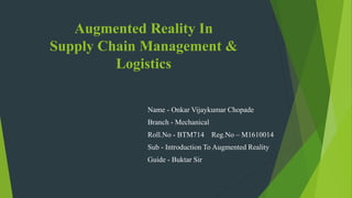 Augmented Reality In
Supply Chain Management &
Logistics
Name - Onkar Vijaykumar Chopade
Branch - Mechanical
Roll.No - BTM714 Reg.No – M1610014
Sub - Introduction To Augmented Reality
Guide - Buktar Sir
 
