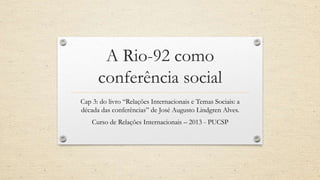 A Rio-92 como
conferência social
Cap 3: do livro “Relações Internacionais e Temas Sociais: a
década das conferências” de José Augusto Lindgren Alves.
Curso de Relações Internacionais – 2013 - PUCSP
 