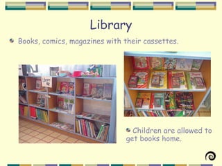 Library
Books, comics, magazines with their cassettes.




                                 Children are allowed to
                               get books home.
 
