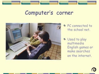 Computer’s corner

              PC connected to
              the school net.

              Used to play
              multimedia
              English games or
              make searches
              on the internet.
 