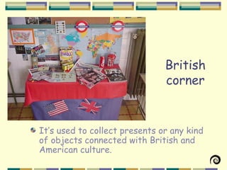 British
                               corner


It’s used to collect presents or any kind
of objects connected with British and
American culture.
 