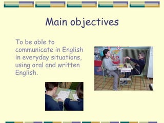 Main objectives
To be able to
communicate in English
in everyday situations,
using oral and written
English.
 