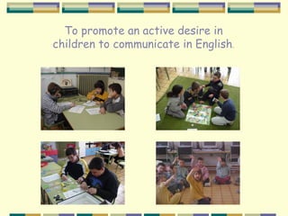 To promote an active desire in
children to communicate in English.
 