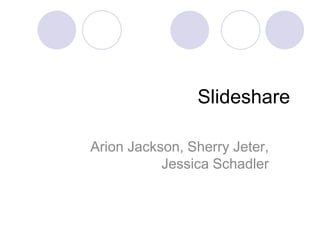 Slideshare

Arion Jackson, Sherry Jeter,
           Jessica Schadler
 