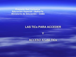LAS TICs PARA ACCEDER Y ACCESO A LAS TICs Proyecto Red Inclusiva  Educación Especial - RePorTe  Ministerio de Educación - CABA 