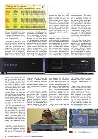 TELE-satellite World                            www.TELE-satellite.com/...
 Download this report in other languages from the Internet:
 Arabic        ‫ﺍﻟﻌﺮﺑﻴﺔ‬      www.TELE-satellite.com/TELE-satellite-0801/ara/arionHDCI.pdf
 Indonesian    Indonesia    www.TELE-satellite.com/TELE-satellite-0801/bid/arionHDCI.pdf
 Bulgarian     Български    www.TELE-satellite.com/TELE-satellite-0801/bul/arionHDCI.pdf
 German        Deutsch      www.TELE-satellite.com/TELE-satellite-0801/deu/arionHDCI.pdf   jedem nur erdenklichem LNB          alle Grundeinstellungen vorge-
 English       English      www.TELE-satellite.com/TELE-satellite-0801/eng/arionHDCI.pdf
 Spanish       Español      www.TELE-satellite.com/TELE-satellite-0801/esp/arionHDCI.pdf   zurecht, so steht z.B. auch         nommen wurden, das Haupt-
 French        Français     www.TELE-satellite.com/TELE-satellite-0801/fra/arionHDCI.pdf   dem Anschluss einer S-Band          menü verlassen werden und
 Greek         Ελληνικά     www.TELE-satellite.com/TELE-satellite-0801/hel/arionHDCI.pdf
 Croatian      Hrvatski     www.TELE-satellite.com/TELE-satellite-0801/hrv/arionHDCI.pdf
                                                                                           Antenne nichts im Weg. Die          der AF-4000HDCI schaltet auf
 Italian       Italiano     www.TELE-satellite.com/TELE-satellite-0801/ita/arionHDCI.pdf   ebenfalls sehr aktuell vorpro-      den ersten Sender in der Kan-
 Hungarian     Magyar       www.TELE-satellite.com/TELE-satellite-0801/mag/arionHDCI.pdf   grammierte     Transponderliste     alliste um. Dabei blendet er
 Mandarin      中文           www.TELE-satellite.com/TELE-satellite-0801/man/arionHDCI.pdf
 Dutch         Nederlands   www.TELE-satellite.com/TELE-satellite-0801/ned/arionHDCI.pdf   kann mit einem Tastendruck für      eine übersichtliche Info Leiste
 Polish        Polski       www.TELE-satellite.com/TELE-satellite-0801/pol/arionHDCI.pdf   jeden Satelliten einzeln bear-      ein, die neben den EPG Infor-
 Russian       Русский      www.TELE-satellite.com/TELE-satellite-0801/rus/arionHDCI.pdf
 Turkish       Türkçe       www.TELE-satellite.com/TELE-satellite-0801/tur/arionHDCI.pdf   beitet und verändert werden,        mationen zur aktuellen und
                                                                                           neu aufgeschaltete oder deak-       folgenden Sendung zusätzliche
                                                                                           tivierte Transponder sind so in     Hinweise zum gerade gewähl-
Dänisch, Schwedisch, Finnisch,            verwendeten Empfangsanlage                       Windeseile gelöscht oder hin-       ten Sender wie z.B. Teletext,
Polnisch, Slawisch, Ungarisch,            mitzuteilen. Handelt es sich um                  zugefügt.                           Untertitel, DD Ton, Programm-
Tschechisch, Slowenisch, Rumä-            eine in Europa weit verbreitete,                                                     optionen und das aktuelle Bild-
nisch, Griechisch, Türkisch und           gewöhnliche ASTRA 19,2° Ost                        Um die Transponderliste des       format anzeigt.
Farsi) zur Verfügung.                     Antenne, so sind keine weite-                    Receivers nun mit Programmen
                                          ren Einstellungen notwendig,                     zu füllen genügt das Aktivieren        Wie bei allen HDTV Recei-
   Sollte der AF-4000HDCI nicht           da der Receiver dafür vorpro-                    der automatischen Kanalsuche.       vern üblich, kann auch der AF-
über HDMI mit dem heimischen              grammiert wurde. Die Besitzer                    Im Test auf einem 80 Transpon-      4000HDCI das Videosignal über
TV Gerät verbunden sein, so               anderer      Empfangskombina-                    der Satelliten hat der Receiver     HDMI in 576p, 720p oder 1080i
kann das gewünschte Aus-                  tionen wechseln einfach in die                   diese Aufgabe in etwas mehr als     ausgeben,      praktischerweise
gangssignal (RGB oder CVBS)               Antenneneinstellungen       und                  10 Minuten gemeistert. Weiters      kann diese Funktion, ebenso
ebenso gewählt werden wie das             nehmen dort die gewünschten                      stehen neben der zusätzlich         wie das Bildverhältnis, direkt
Bildformat und die Farbnorm.              Änderungen vor. Praktischer-                     aktivierbaren Netzwerksuche         mit einer Taste an der Fernbe-
Beim Wechsel zwischen PAL und             weise unterstützt der Receiver                   noch ein manueller Suchlauf         dienung geändert werden. So
NTSC warnt der Receiver, dass             alle verfügbaren DiSEqC Proto-                   sowie für die Proﬁs ein Suchlauf    ist es z.B. problemlos möglich,




danach unter Umständen kein               kolle, also 1.0, 1.1, 1.2 und 1.3                unter Eingabe der PID Werte         HDTV Sender in 1080i zu sehen,
Bild mehr angezeigt wird, wenn            (USALS). Er arbeitet deshalb                     eines Senders zu Verfügung.         während man bei gewöhnli-
das TV Gerät mit der neuen                mit einer drehbaren Motoran-                     Einziger Wehrmutstropfen bei        chem SDTV die Auﬂösung z.B.
Farbnorm nicht umgehen kann.              tenne ebenso perfekt zusam-                      der ansonsten perfekt umge-         auf 720p setzt.
Das ﬁnden wir äußerst löblich,            men wie mit einer aus bis zu 16                  setzten Programmsuche ist
hatten wir doch schon viele               LNBs bestehenden Multifeed-                      die geringe Speicherkapazität         Das Zappen macht mit dem
verzweifelte Anrufe von Lesern            anlage.                                          der Kanalliste, die gerade mal      neuen Arion Receiver durchaus
in der Redaktion, die hier mehr                                                            4000 TV und Radioprogramme          Spaß, benötigt er zum Kanal-
oder weniger absichtlich etwas              Die Satellitenliste umfasst                    umfasst. In Anbetracht der          wechsel doch nur etwas weni-
verstellt hatten und dann vor             76 aktuell vorprogrammierte                      beiden CI Schächte und der          ger als eine Sekunde. Lediglich,
einem schwarzen TV Bild saßen             europäische und asiatische                       vorhandenen Motorsteuerung          wenn zu einem HDTV Sender
und nicht weiter wussten. Das             Satelliten im C- und KU-Band,                    ﬁnden wir, dass das eindeu-         umgeschaltet     wird,  dauert
digitale Audio Signal wird im             5 weitere Einträge können                        tig zu wenig ist. Hier sollte der   der Vorgang etwas länger. Im
Format Dolby Digital oder PCM             manuell hinzugefügt werden.                      Hersteller unbedingt nachbes-       Test an einem Samsung 40“
ausgegeben und sollte daher               Dank der Vielzahl vorprogram-                    sern.                               LCD Fernsehgerät waren wir
mit jeder Surroundanlage har-             mierter und wahlweise auch                                                           in der Redaktion einhellig von
monieren.                                 manuell wählbarer LOF Werte                        Durch einen Druck auf die         der Bilddarstellung über HDMI
   Wie bei allen modernen Digi-           kommt der AF-4000HDCI mit                        Exit Taste kann nun, nachdem        sowohl bei HDTV als auch bei
talempfängern üblich, kann auch
der AF-4000HDCI die interne
Uhr automatisch mit dem über
Satellit gesendeten Zeitsignal
synchronisieren,      zusätzlich
besteht die Möglichkeit einer
automatischen Sommer/Winter-
zeit Umstellung, das sogar unter
Angabe der jeweiligen Ände-
rungstage.

   Nachdem erstmal alle Grund-
einstellungen an die persönlichen
Bedürfnisse angepasst wurden,
gilt es im nächsten Schritt,
dem Receiver Einzelheiten zur                     Info Leiste                                                                   Das übersichtliche Hauptmenü


24 TELE-satellite & Broadband — 12-01/2008 — www.TELE-satellite.com
 