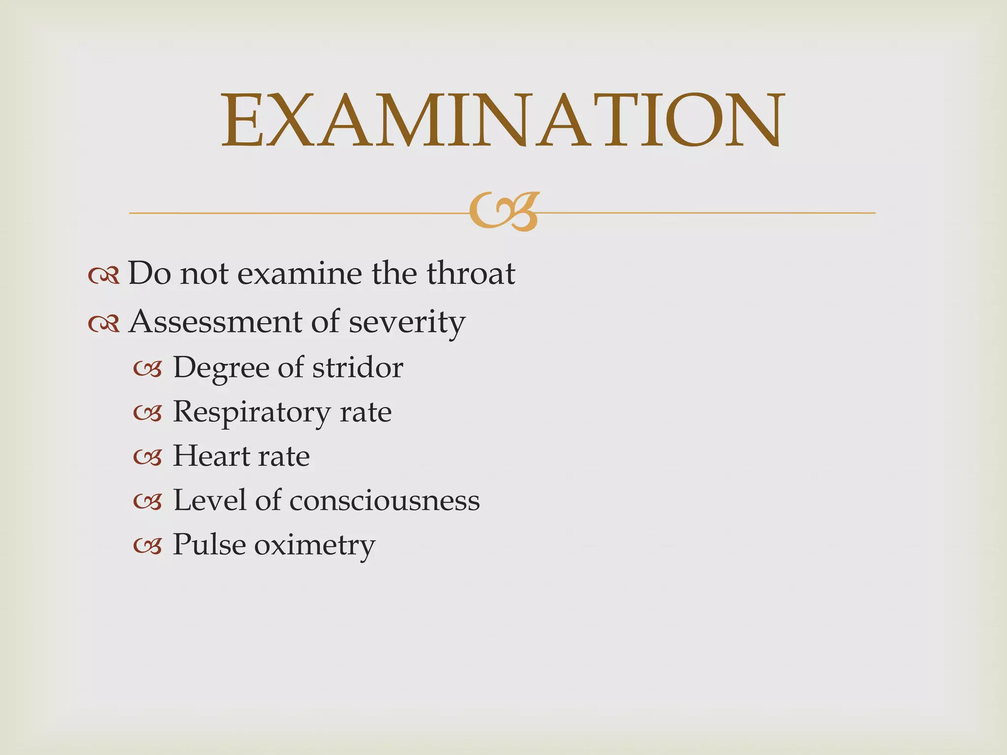 
 Do not examine the throat
 Assessment of severity
 Degree of stridor
 Respiratory rate
 Heart rate
 Level of consciousness
 Pulse oximetry
EXAMINATION
 
