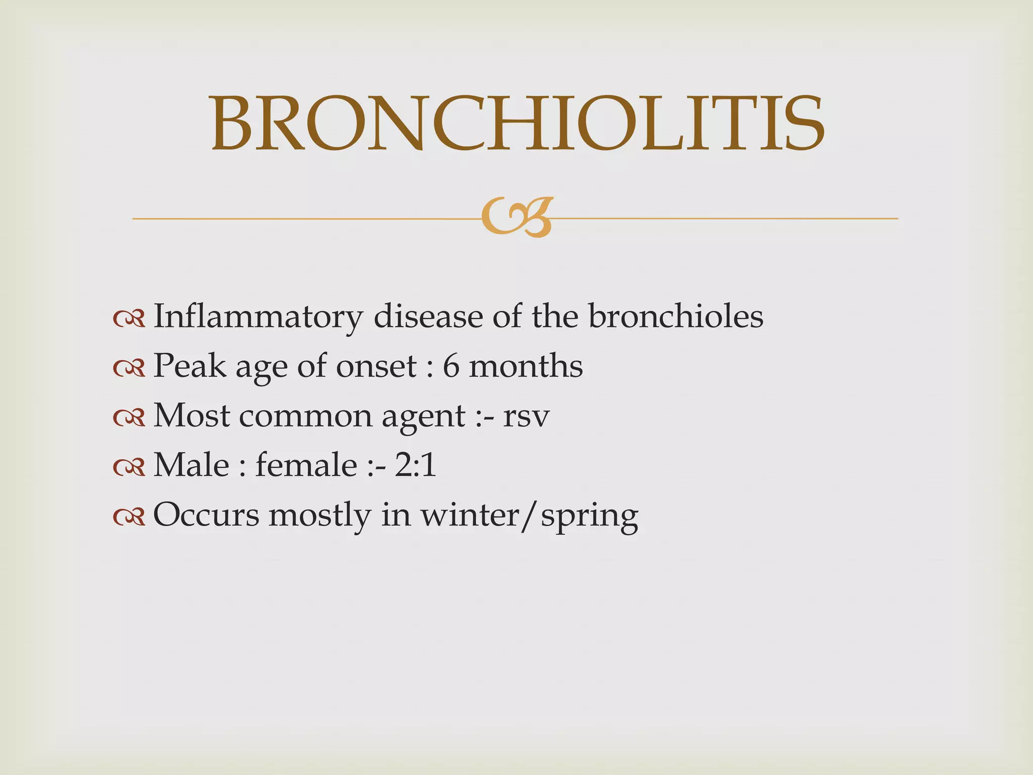 
 Inflammatory disease of the bronchioles
 Peak age of onset : 6 months
 Most common agent :- rsv
 Male : female :- 2:1
 Occurs mostly in winter/spring
BRONCHIOLITIS
 