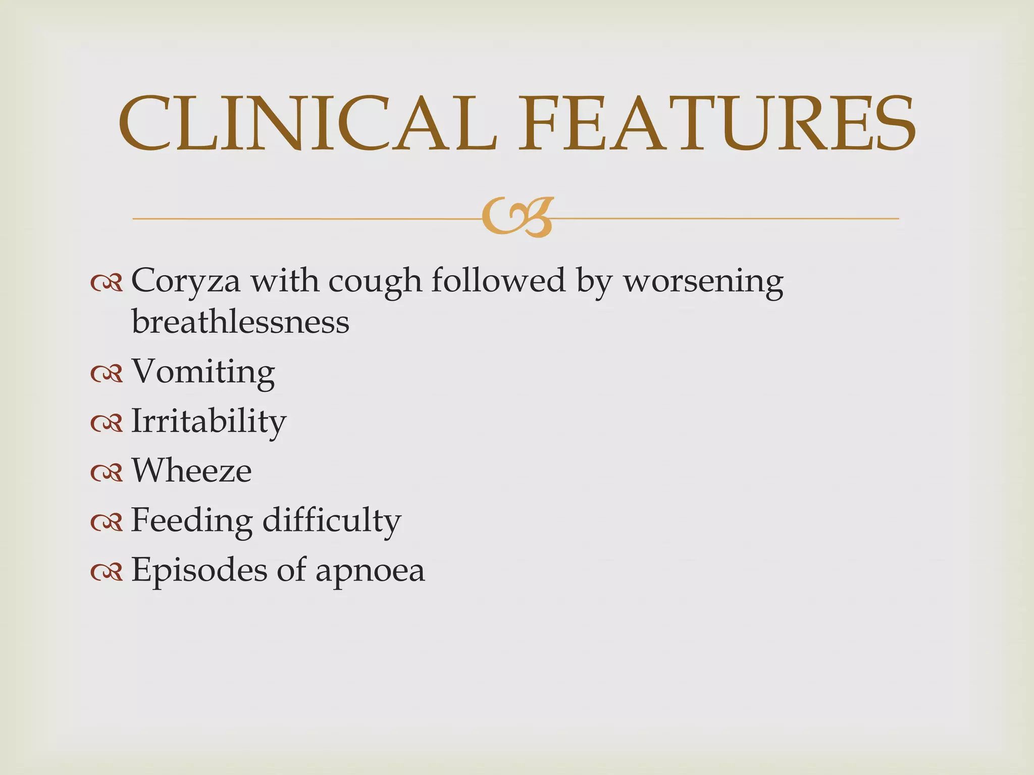 
 Coryza with cough followed by worsening
breathlessness
 Vomiting
 Irritability
 Wheeze
 Feeding difficulty
 Episodes of apnoea
CLINICAL FEATURES
 