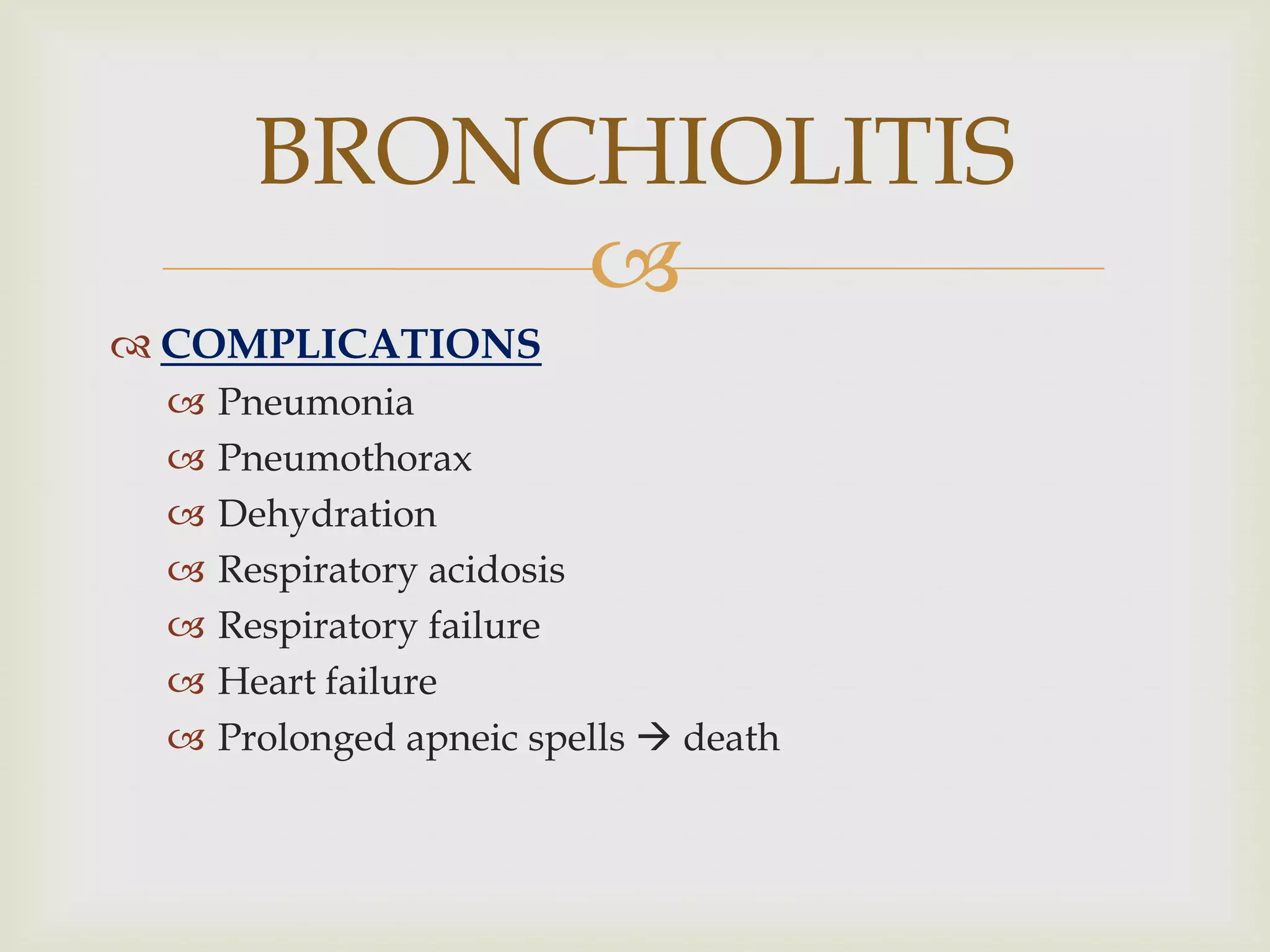 
 COMPLICATIONS
 Pneumonia
 Pneumothorax
 Dehydration
 Respiratory acidosis
 Respiratory failure
 Heart failure
 Prolonged apneic spells  death
BRONCHIOLITIS
 
