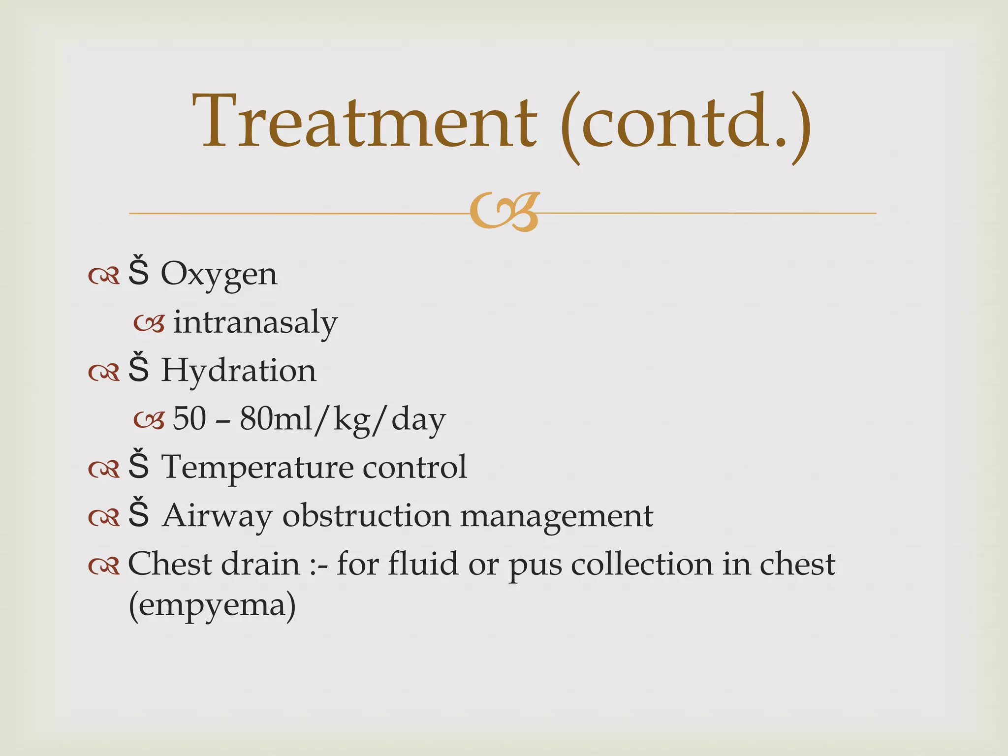
 Š Oxygen
 intranasaly
 Š Hydration
 50 – 80ml/kg/day
 Š Temperature control
 Š Airway obstruction management
 Chest drain :- for fluid or pus collection in chest
(empyema)
Treatment (contd.)
 
