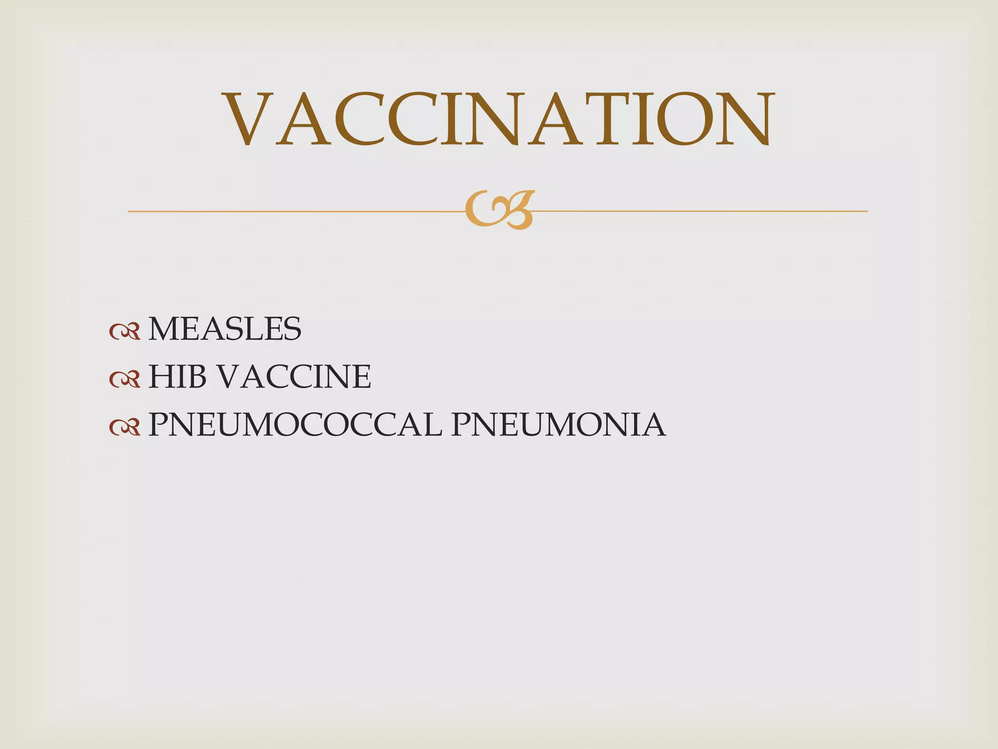 
 MEASLES
 HIB VACCINE
 PNEUMOCOCCAL PNEUMONIA
VACCINATION
 