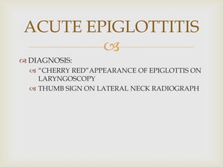 
 DIAGNOSIS:
 “CHERRY RED”APPEARANCE OF EPIGLOTTIS ON
LARYNGOSCOPY
 THUMB SIGN ON LATERAL NECK RADIOGRAPH
ACUTE EPIGLOTTITIS
 