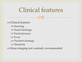 
 Clinical features
 Sneezing
 Nasal discharge
 Facial pressure
 Fever
 Purulent drainage
 Headache
 Sinus imaging not routinely recommended
Clinical features
 