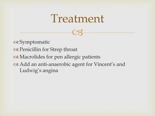 
 Symptomatic
 Penicillin for Strep throat
 Macrolides for pen allergic patients
 Add an anti-anaerobic agent for Vincent’s and
Ludwig’s angina
Treatment
 