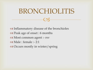 
 Inflammatory disease of the bronchioles
 Peak age of onset : 6 months
 Most common agent :- rsv
 Male : female :- 2:1
 Occurs mostly in winter/spring
BRONCHIOLITIS
 