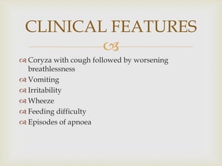
 Coryza with cough followed by worsening
breathlessness
 Vomiting
 Irritability
 Wheeze
 Feeding difficulty
 Episodes of apnoea
CLINICAL FEATURES
 
