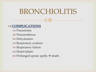 
 COMPLICATIONS
 Pneumonia
 Pneumothorax
 Dehydration
 Respiratory acidosis
 Respiratory failure
 Heart failure
 Prolonged apneic spells  death
BRONCHIOLITIS
 