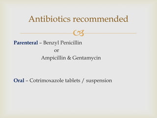 
Parenteral – Benzyl Penicillin
or
Ampicillin & Gentamycin
Oral – Cotrimoxazole tablets / suspension
Antibiotics recommended
 