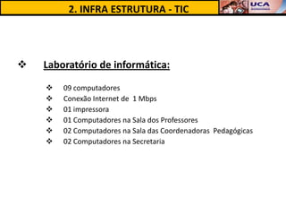 2. INFRA ESTRUTURA - TIC



   Laboratório de informática:
       09 computadores
       Conexão Internet de 1 Mbps
       01 impressora
       01 Computadores na Sala dos Professores
       02 Computadores na Sala das Coordenadoras Pedagógicas
       02 Computadores na Secretaria
 