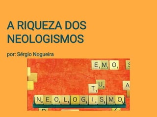 A RIQUEZA DOS
NEOLOGISMOS
por: Sérgio Nogueira
 