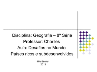 Disciplina: Geografia – 8ª Série
      Professor: Charlles
   Aula: Desafios no Mundo
Países ricos e subdesenvolvidos
             Rio Bonito
                2013
 