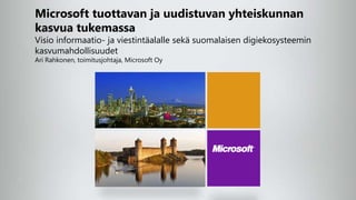 Microsoft tuottavan ja uudistuvan yhteiskunnan
kasvua tukemassa
Visio informaatio- ja viestintäalalle sekä suomalaisen digiekosysteemin
kasvumahdollisuudet
Ari Rahkonen, toimitusjohtaja, Microsoft Oy
 