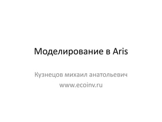 Моделирование в Aris

Кузнецов михаил анатольевич
       www.ecoinv.ru
 