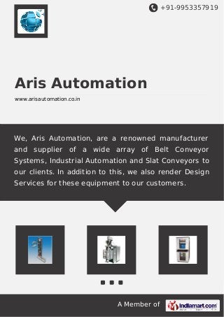 +91-9953357919
A Member of
Aris Automation
www.arisautomation.co.in
We, Aris Automation, are a renowned manufacturer
and supplier of a wide array of Belt Conveyor
Systems, Industrial Automation and Slat Conveyors to
our clients. In addition to this, we also render Design
Services for these equipment to our customers.
 
