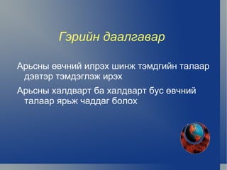 Гэрийн даалгавар

    Арьсны өвчний илрэх шинж тэмдгийн талаар
     дэвтэр тэмдэглэж ирэх
    Арьсны халдварт ба халдварт бус өвчний
     талаар ярьж чаддаг болох




                         
 