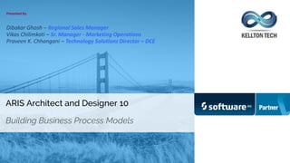 ARIS Architect and Designer 10
Building Business Process Models
Presented By:
Dibakar Ghosh – Regional Sales Manager
Vikas Chilimkoti – Sr. Manager - Marketing Operations
Praveen K. Chhangani – Technology Solutions Director – DCE
 