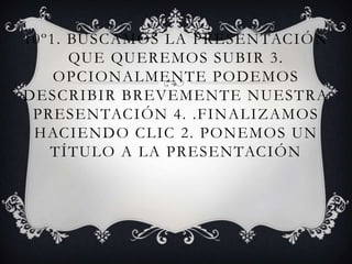 10º1. Buscamos la Presentación que queremos subir 3. Opcionalmente podemos describir brevemente nuestra Presentación 4. .Finalizamos haciendo clic 2. Ponemos un título a la Presentación 