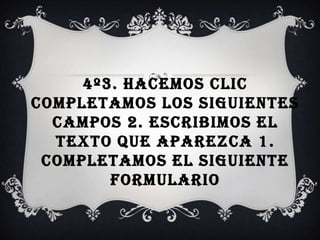 4º3. Hacemos clic Completamos los siguientes campos 2. Escribimos el texto que aparezca 1. Completamos el siguiente formulario 