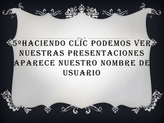 5ºHaciendo clic podemos ver nuestras presentaciones Aparece nuestro nombre de usuario 