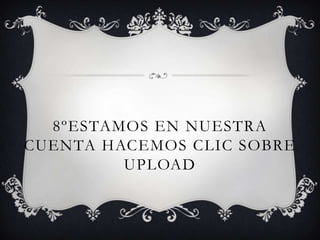 8ºEstamos en nuestra cuenta Hacemos clic sobre Upload 