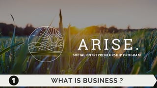 A R I S E .
SOCIAL ENTREPRENEURSHIP PROGRAM
WHAT IS BUSINESS ?
 