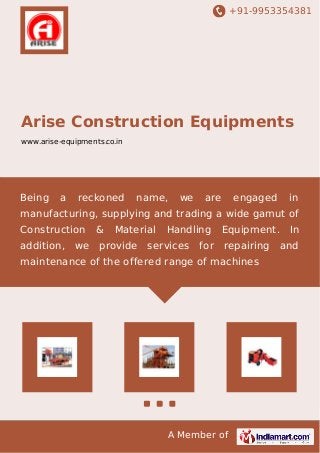 +91-9953354381
A Member of
Arise Construction Equipments
www.arise-equipments.co.in
Being a reckoned name, we are engaged in
manufacturing, supplying and trading a wide gamut of
Construction & Material Handling Equipment. In
addition, we provide services for repairing and
maintenance of the offered range of machines
 