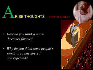 ARISE THOUGHTS – ROEVER ROBERT 
• How do you think a quote 
becomes famous? 
• Why do you think some people’s 
words are remembered 
and repeated? 
 