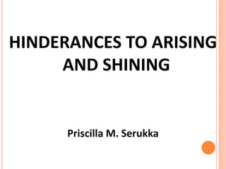 HINDERANCES TO ARISING
AND SHINING
Priscilla M. Serukka
 