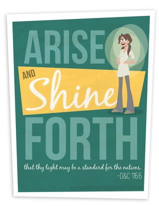 ARISE
S hine
and




FORTH
that thy light may be a standard for the nations.
                                             -D&C 115:5
                  holyhandouts.blogspot.com by Lili Ribeira
 