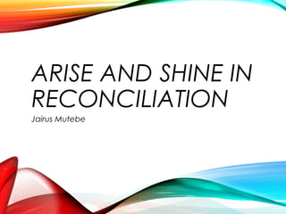 ARISE AND SHINE IN
RECONCILIATION
Jairus Mutebe
 