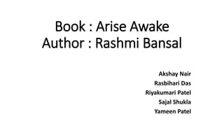 Book : Arise Awake
Author : Rashmi Bansal
Akshay Nair
Rasbihari Das
Riyakumari Patel
Sajal Shukla
Yameen Patel
 