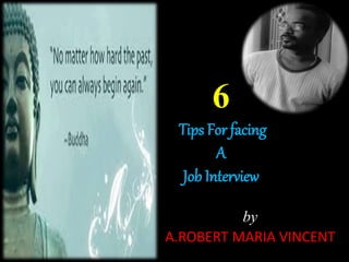 6 
Tips For facing 
A 
Job Interview 
by 
A.ROBERT MARIA VINCENT 
 