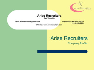 Arise Recruiters
                                    Fair Thoughts

Email: ariserecruiters@gmail.com                           Contact No:- +91-9717540311
                                                                       +91-9312048883
                          Website:- www.ariserecruiters.com




                                            Arise Recruiters
                                                                 Company Profile
 