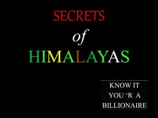 SECRETS 
of 
HIMALAYAS 
KNOW IT 
YOU ‘R A 
BILLIONAIRE 
 