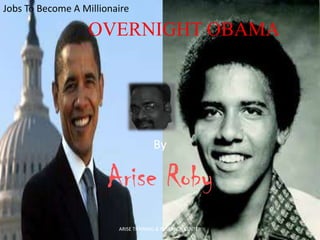 Jobs To Become A Millionaire

OVERNIGHT OBAMA

By

Arise Roby
ARISE TRAINING & RESEARCH CENTER

 