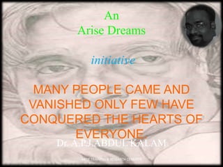 An
Arise Dreams
initiative
MANY PEOPLE CAME AND
VANISHED ONLY FEW HAVE
CONQUERED THE HEARTS OF
EVERYONE.
Dr. A.P.J.ABDUL KALAM
ARISE TRAINING & RESEARCH CENMTER
 